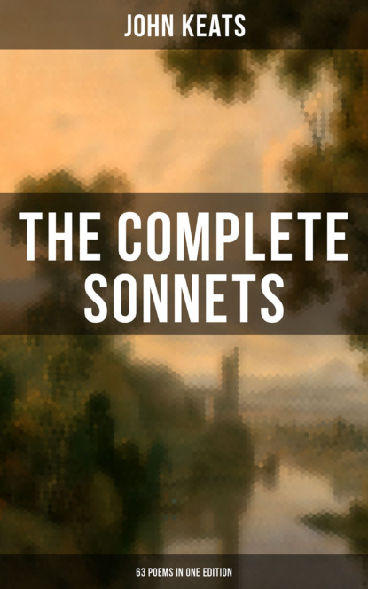 John Keats - The Complete Sonnets of John Keats (63 Poems in One Edition)