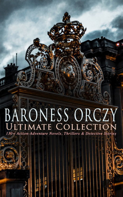 Emma Orczy - BARONESS ORCZY Ultimate Collection: 130+ Action-Adventure Novels, Thrillers & Detective Stories