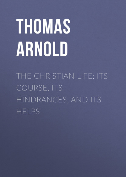 Thomas Arnold - The Christian Life: Its Course, Its Hindrances, and Its Helps
