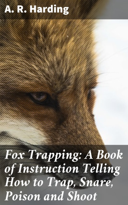 A. R. Harding - Fox Trapping: A Book of Instruction Telling How to Trap, Snare, Poison and Shoot