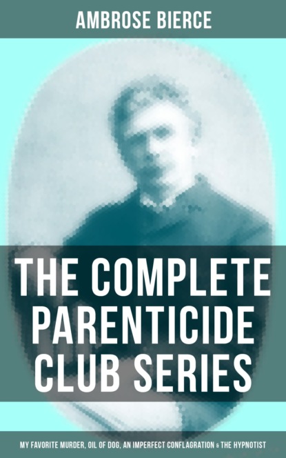 Ambrose Bierce - THE COMPLETE PARENTICIDE CLUB SERIES