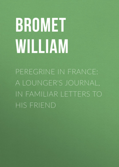 Bromet William - Peregrine in France: A Lounger's Journal, in Familiar Letters to His Friend