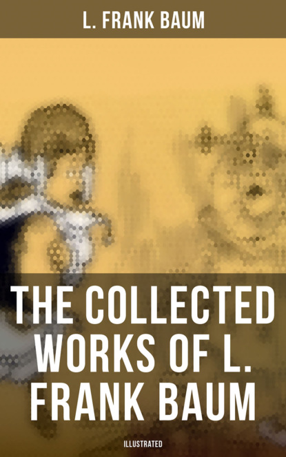 L. Frank Baum - The Collected Works of L. Frank Baum (Illustrated)