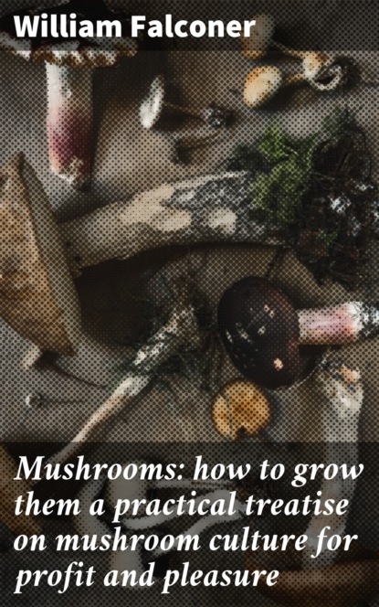 William Falconer - Mushrooms: how to grow them a practical treatise on mushroom culture for profit and pleasure