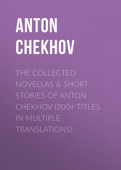 Anton Chekhov - The Collected Novellas & Short Stories of Anton Chekhov (200+ Titles in Multiple Translations)