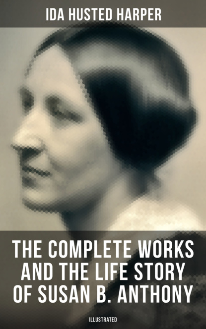 Ida Husted Harper - The Complete Works and the Life Story of Susan B. Anthony (Illustrated)