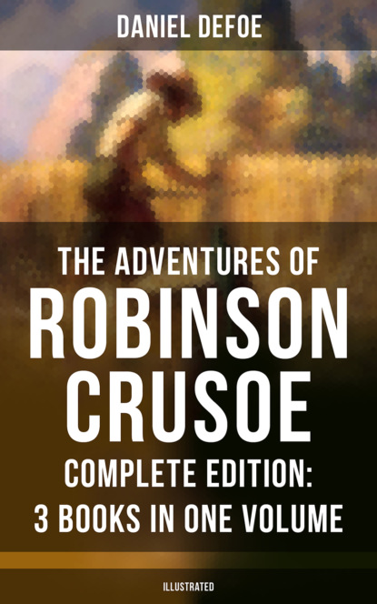 Daniel Defoe - The Adventures of Robinson Crusoe – Complete Edition: 3 Books in One Volume (Illustrated)