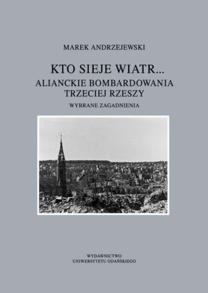 Marek Andrzejewski - Kto sieje wiatr... Alianckie bombardowania Trzeciej Rzeszy