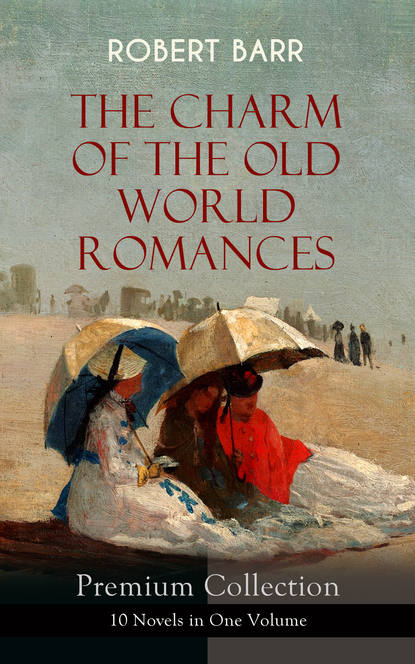 Robert  Barr - THE CHARM OF THE OLD WORLD ROMANCES – Premium Collection: 10 Novels in One Volume