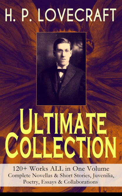H. P. Lovecraft - H. P. LOVECRAFT – Ultimate Collection: 120+ Works ALL in One Volume: Complete Novellas & Short Stories, Juvenilia, Poetry, Essays & Collaborations