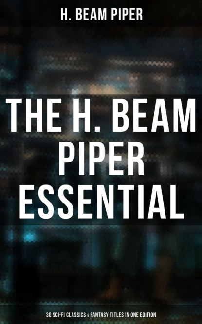 H. Beam Piper - The H. Beam Piper Essential: 30 Sci-Fi Classics & Fantasy Titles in One Edition