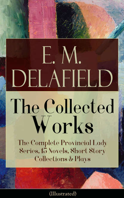 E. M. Delafield - Collected Works of E. M. Delafield: The Complete Provincial Lady Series, 15 Novels, Short Story Collections & Plays (Illustrated)