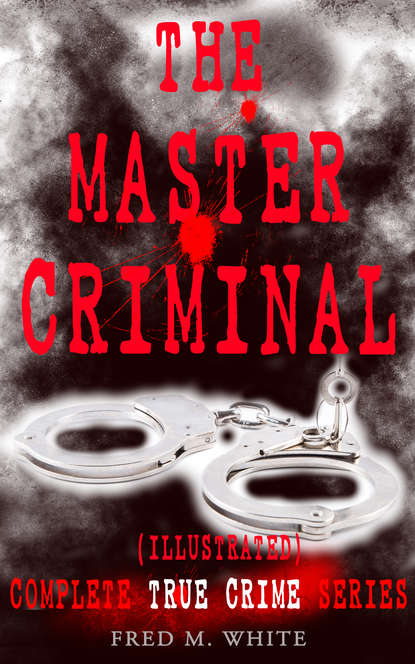 Fred M. White - THE MASTER CRIMINAL – Complete True Crime Series (Illustrated)