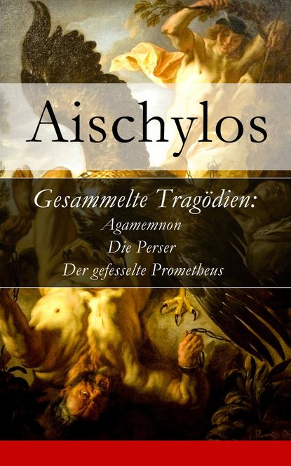 Aischylos - Gesammelte Tragödien: Agamemnon + Die Perser + Der gefesselte Prometheus