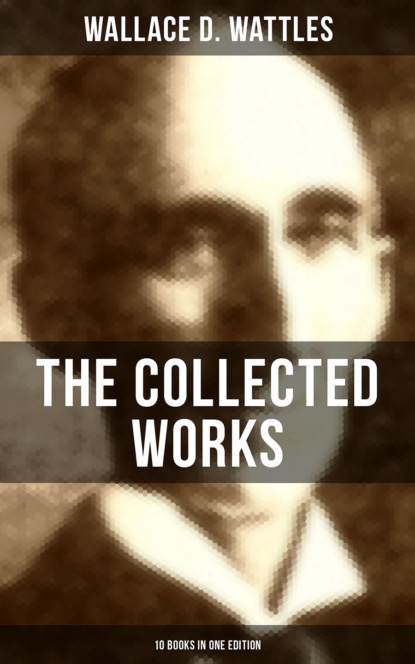 Wallace D. Wattles - The Collected Works of Wallace D. Wattles (10 Books in One Edition)