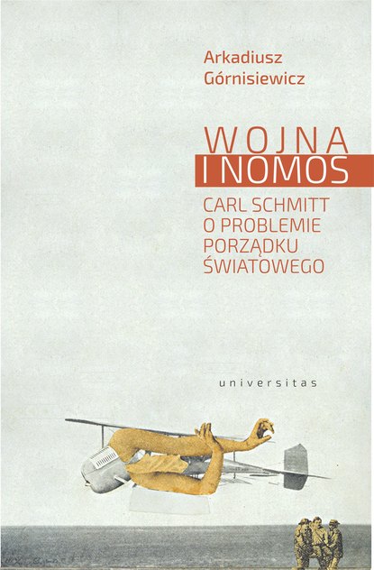 Arkadiusz Górnisiewicz - Wojna i nomos. Carl Schmitt o problemie porządku światowego