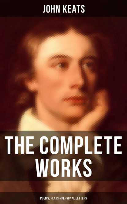 John Keats - The Complete Works of John Keats: Poems, Plays & Personal Letters