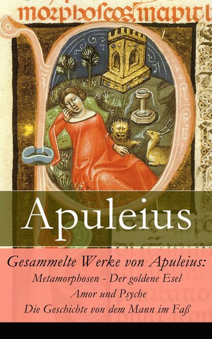 Apuleius - Gesammelte Werke von Apuleius: Metamorphosen - Der goldene Esel + Amor und Psyche + Die Geschichte von dem Mann im Faß -