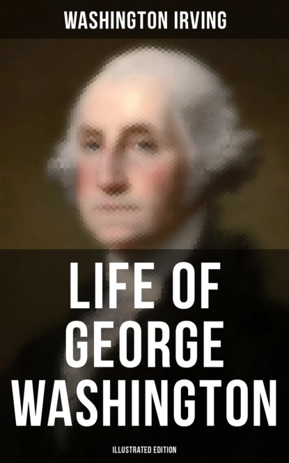 Вашингтон Ирвинг — LIFE OF GEORGE WASHINGTON (Illustrated Edition)