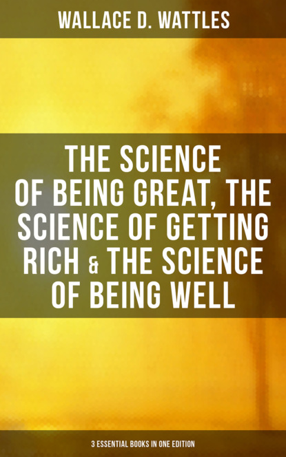 Wallace D. Wattles - Wallace D. Wattles: The Science of Being Great, Science of Getting Rich & Science of Being Well