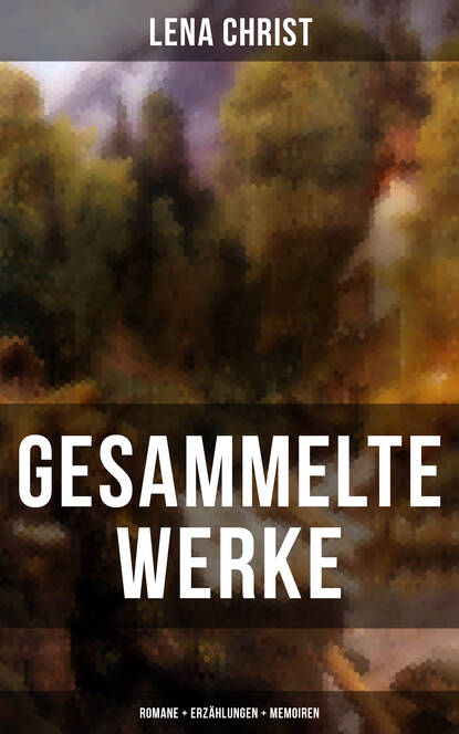 Lena Christ - Gesammelte Werke: Romane + Erzählungen + Memoiren