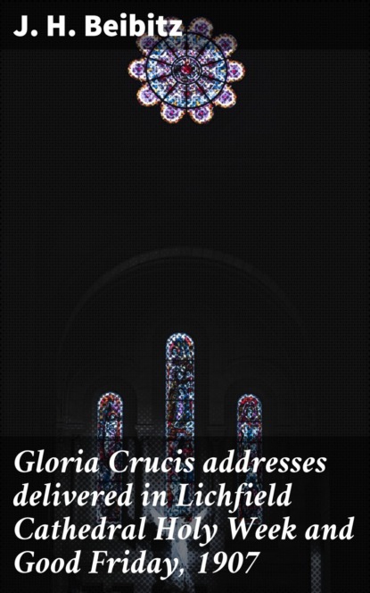 

Gloria Crucis addresses delivered in Lichfield Cathedral Holy Week and Good Friday, 1907