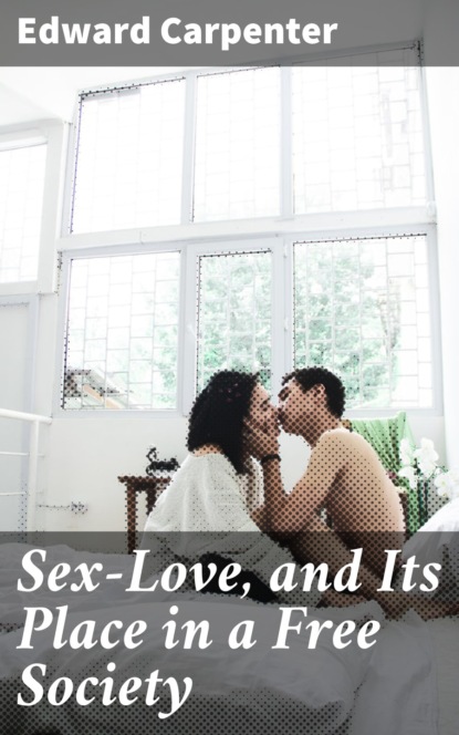 Edward Carpenter - Sex-Love, and Its Place in a Free Society