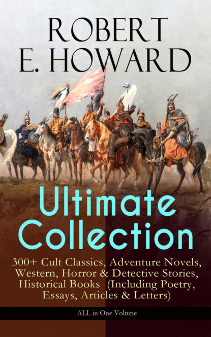 Robert E. Howard — ROBERT E. HOWARD Ultimate Collection – 300+ Cult Classics, Adventure Novels, Western, Horror & Detective Stories, Historical Books  (Including Poetry, Essays, Articles & Letters) - ALL in One Volume
