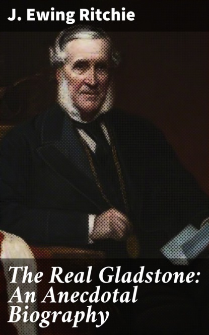 J. Ewing Ritchie - The Real Gladstone: An Anecdotal Biography