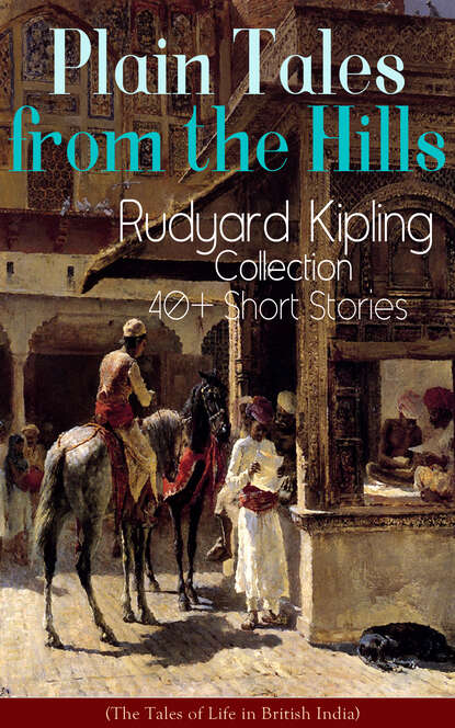 Rudyard 1865-1936 Kipling - Plain Tales from the Hills: Rudyard Kipling Collection - 40+ Short Stories (The Tales of Life in British India)