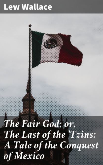 Lew Wallace - The Fair God; or, The Last of the 'Tzins: A Tale of the Conquest of Mexico