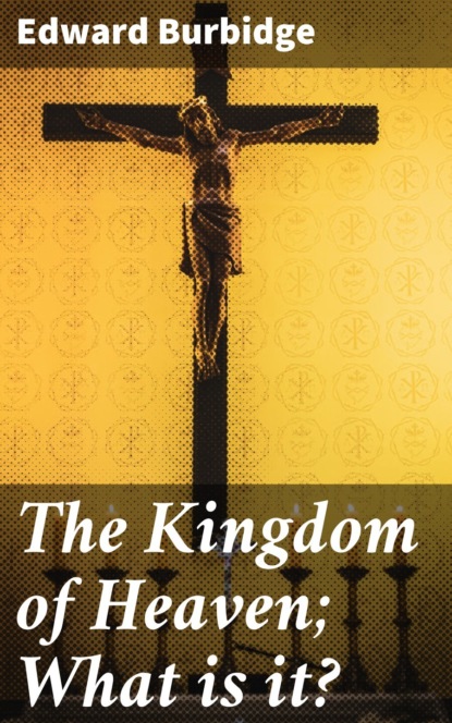 

The Kingdom of Heaven; What is it