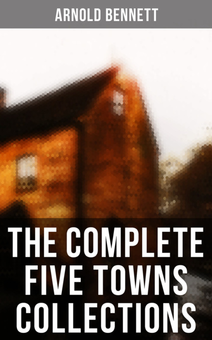 Arnold Bennett - The Complete Five Towns Collections