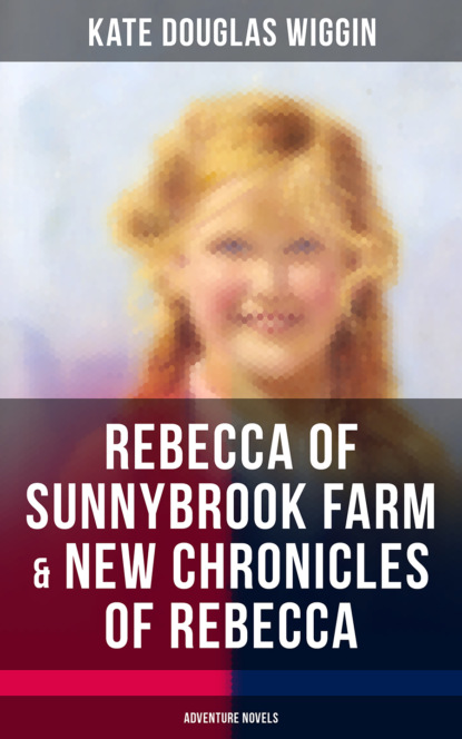 Kate Douglas Wiggin - REBECCA OF SUNNYBROOK FARM & NEW CHRONICLES OF REBECCA (Adventure Novels)