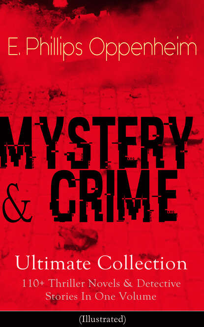 E. Phillips Oppenheim - MYSTERY & CRIME Ultimate Collection: 110+ Thriller Novels & Detective Stories In One Volume