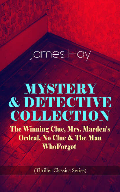 Hay James - MYSTERY & DETECTIVE COLLECTION: The Winning Clue, Mrs. Marden's Ordeal, No Clue & The Man Who Forgot (Thriller Classics Series)