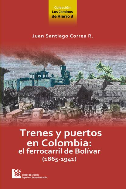 Juan Santiago Correa Restrepo - Los Caminos de Hierro 3. Trenes y puertos en Colombia: el ferrocarril de Bolívar (1865 - 1941)