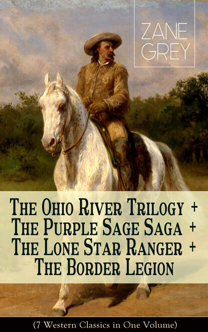 Zane Grey - The Ohio River Trilogy + The Purple Sage Saga + The Lone Star Ranger + The Border Legion (7 Western Classics in One Volume)