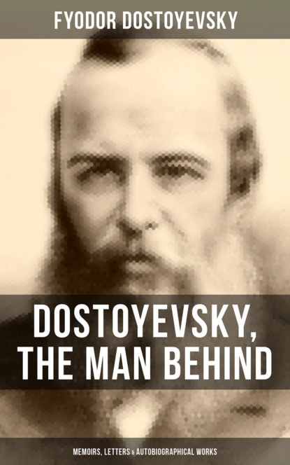 Fyodor Dostoyevsky - Dostoyevsky, The Man Behind: Memoirs, Letters & Autobiographical Works