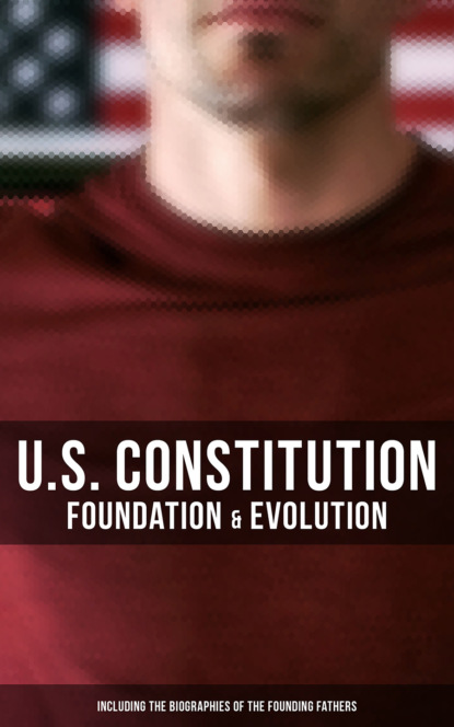 Madison James - U.S. Constitution: Foundation & Evolution (Including the Biographies of the Founding Fathers)