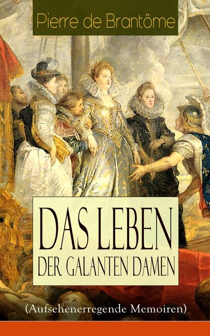 Pierre de Brantôme - Das Leben der galanten Damen (Aufsehenerregende Memoiren)