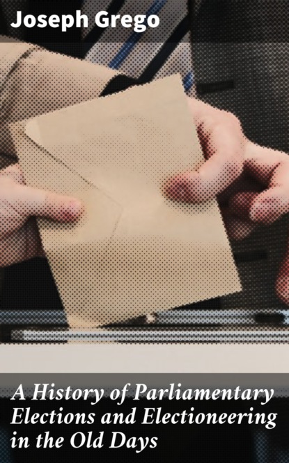 

A History of Parliamentary Elections and Electioneering in the Old Days