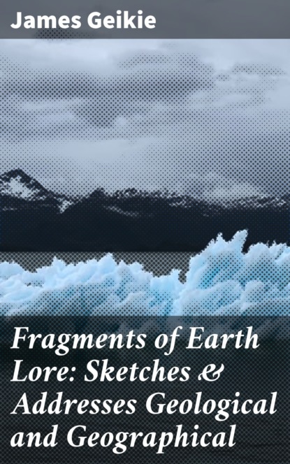 

Fragments of Earth Lore: Sketches & Addresses Geological and Geographical