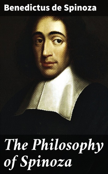 Benedictus de Spinoza - The Philosophy of Spinoza