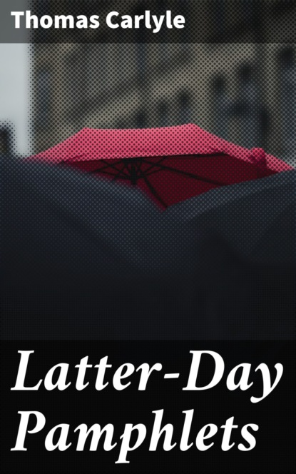 Томас Карлейль - Latter-Day Pamphlets