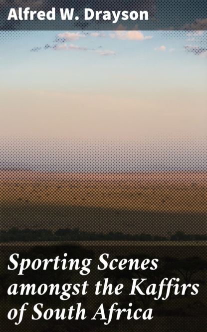 Alfred W. Drayson - Sporting Scenes amongst the Kaffirs of South Africa