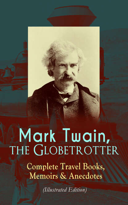 Mark Twain - Mark Twain, the Globetrotter: Complete Travel Books, Memoirs & Anecdotes (Illustrated Edition)