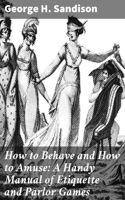 George H. Sandison - How to Behave and How to Amuse: A Handy Manual of Etiquette and Parlor Games