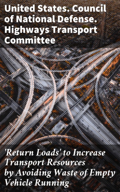 United States. Council of National Defense. Highways Transport Committee - 'Return Loads' to Increase Transport Resources by Avoiding Waste of Empty Vehicle Running