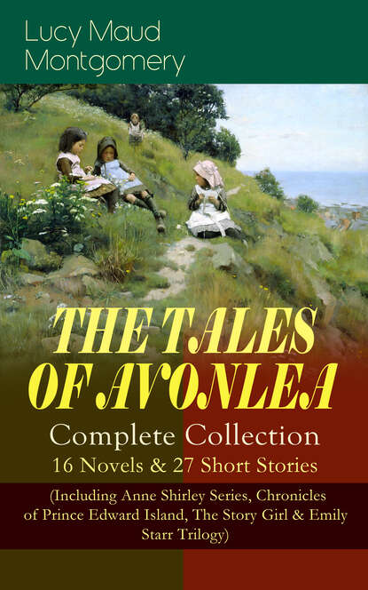 Люси Мод Монтгомери - THE TALES OF AVONLEA - Complete Collection: 16 Novels & 27 Short Stories